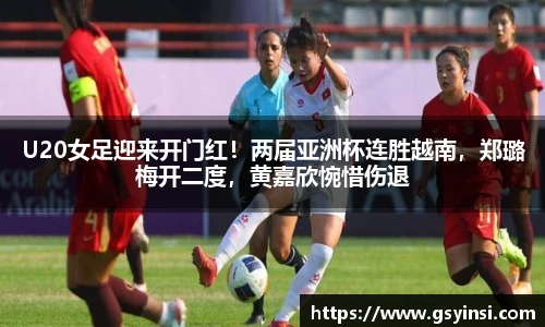 U20女足迎来开门红！两届亚洲杯连胜越南，郑璐梅开二度，黄嘉欣惋惜伤退