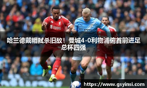 哈兰德戴帽弑杀旧敌！曼城4-0利物浦俯首前进足总杯四强